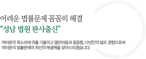 어려운 법률문제 꼼꼼히 해결 "성남 법원 판사출신" 여러분의 목소리에 귀를 기울이고 열린마음과 꼼꼼함, 다년간의 법조 경험으로써 여러분의 법률문제의 최선의 해결책을 찾아드리겠습니다.